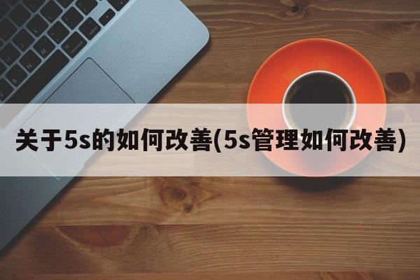 关于5s的如何改善(5s管理如何改善)