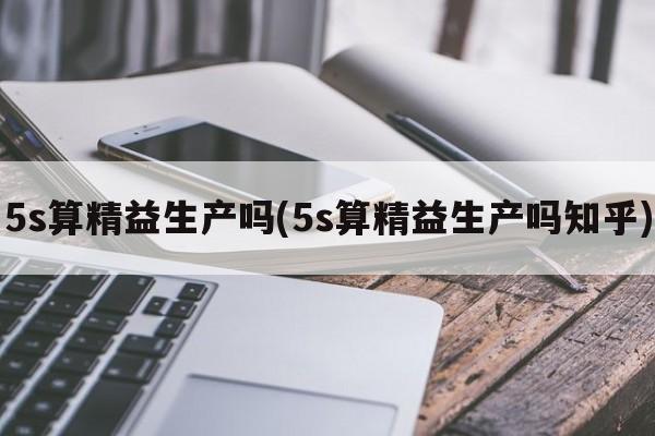 5s算精益生产吗(5s算精益生产吗知乎)