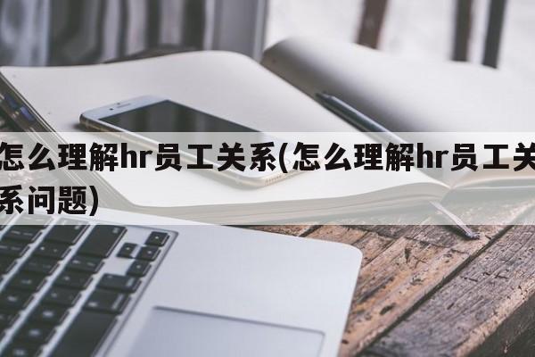 怎么理解hr员工关系(怎么理解hr员工关系问题)