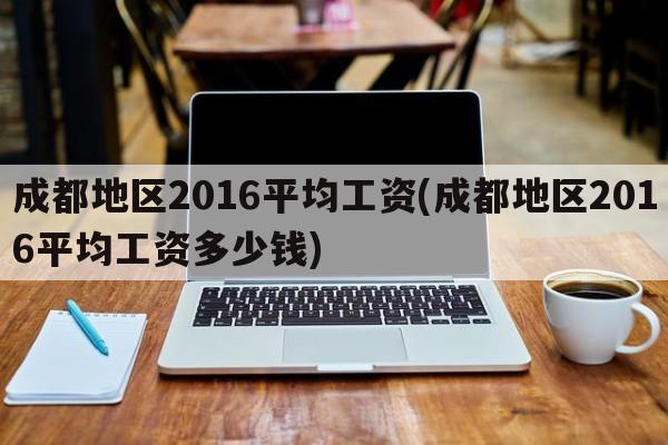 成都地区2016平均工资(成都地区2016平均工资多少钱)